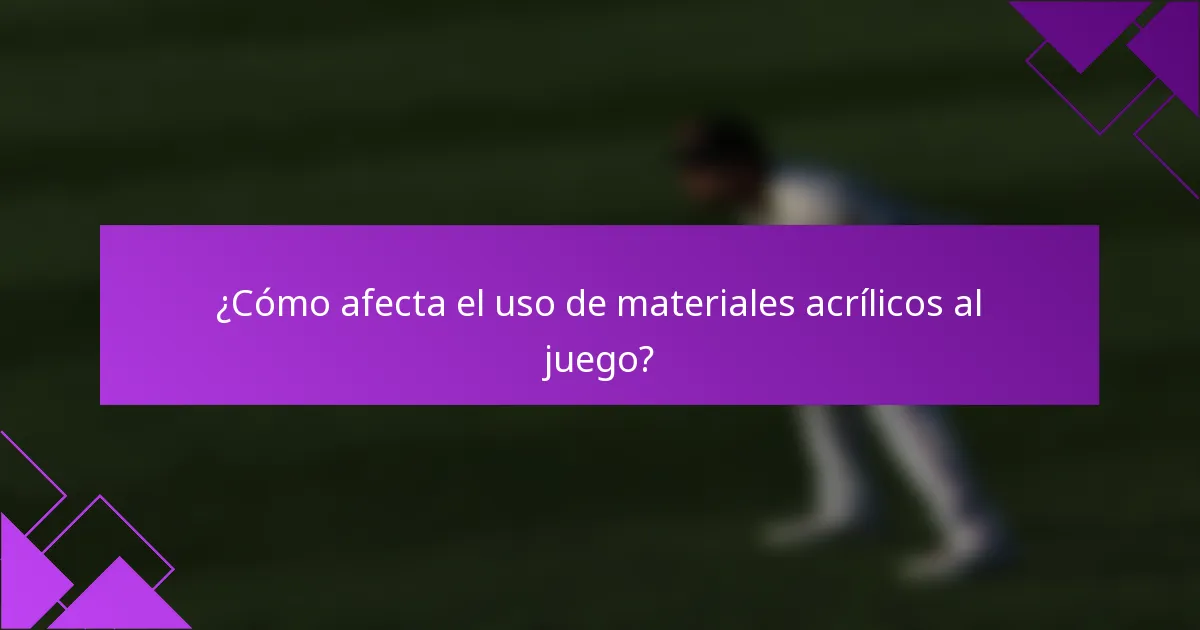 ¿Cómo afecta el uso de materiales acrílicos al juego?