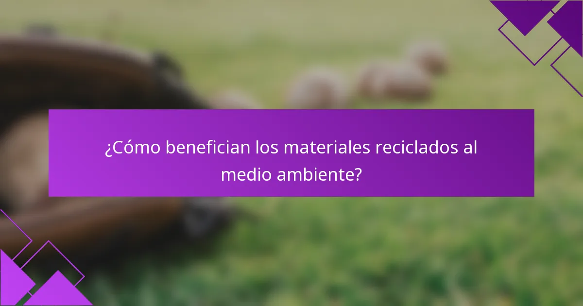 ¿Cómo benefician los materiales reciclados al medio ambiente?