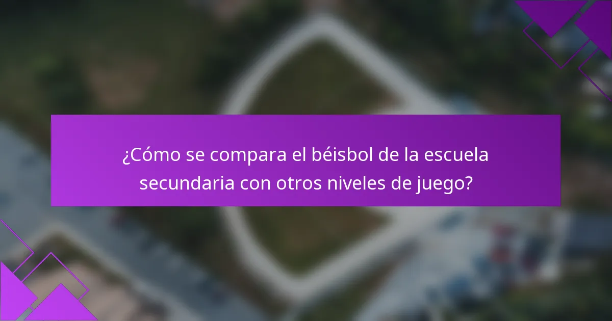 ¿Cómo se compara el béisbol de la escuela secundaria con otros niveles de juego?