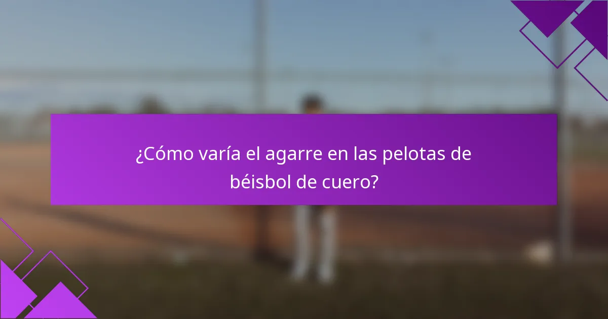 ¿Cómo varía el agarre en las pelotas de béisbol de cuero?