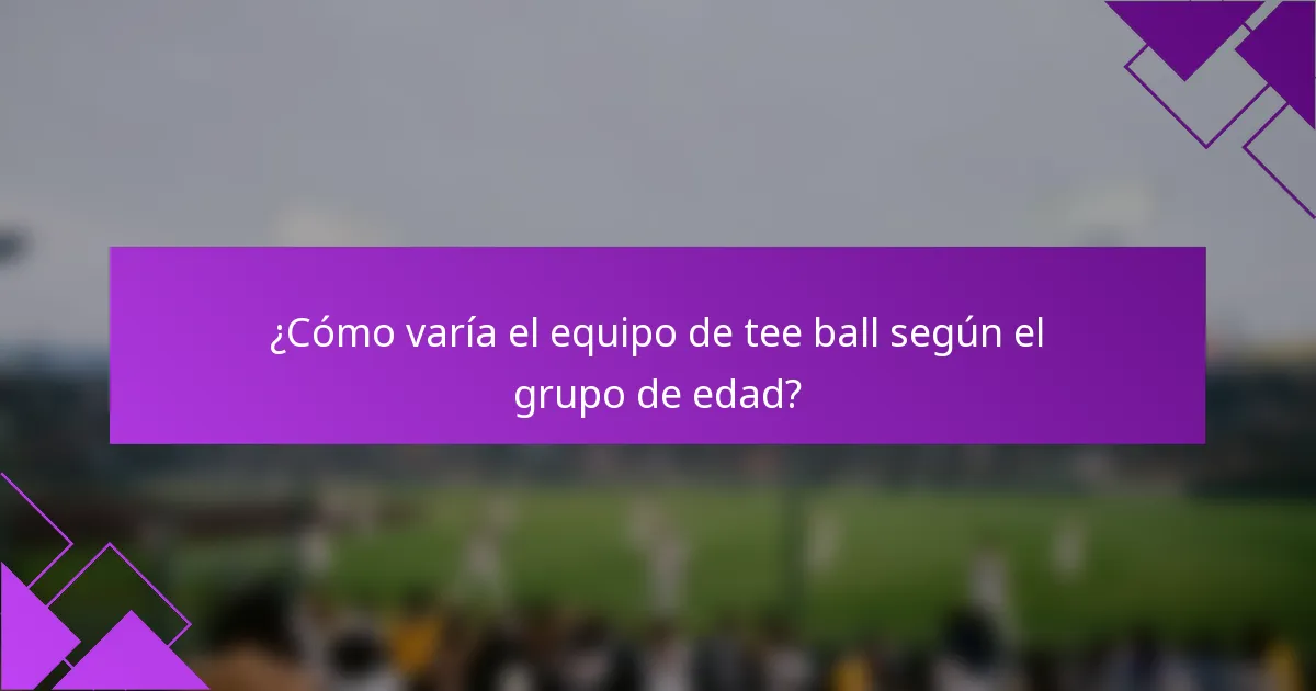 ¿Cómo varía el equipo de tee ball según el grupo de edad?