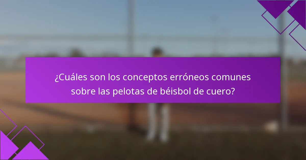 ¿Cuáles son los conceptos erróneos comunes sobre las pelotas de béisbol de cuero?