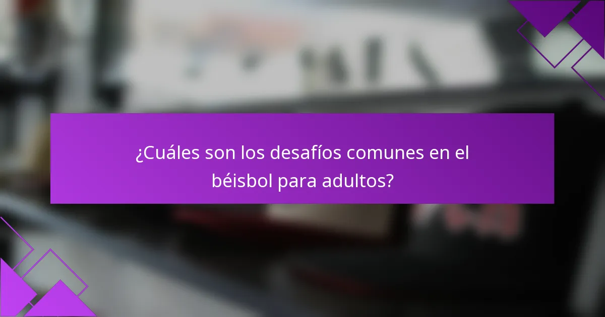 ¿Cuáles son los desafíos comunes en el béisbol para adultos?